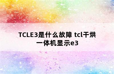 TCLE3是什么故障 tcl干烘一体机显示e3